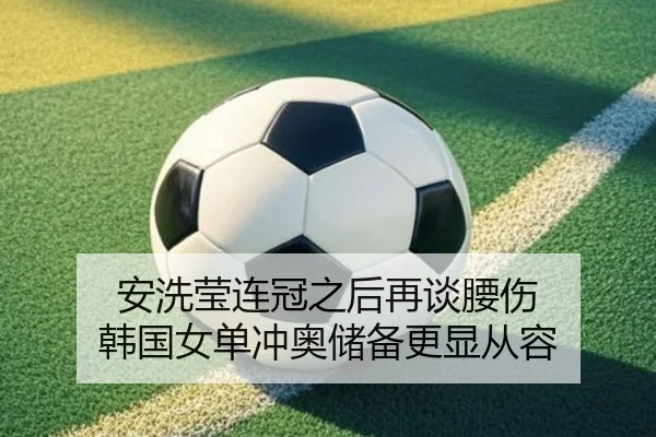 安洗莹连冠之后再谈腰伤 韩国女单冲奥储备更显从容