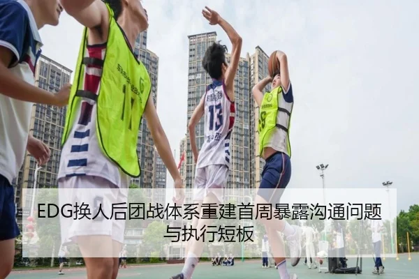 EDG换人后团战体系重建首周暴露沟通问题与执行短板