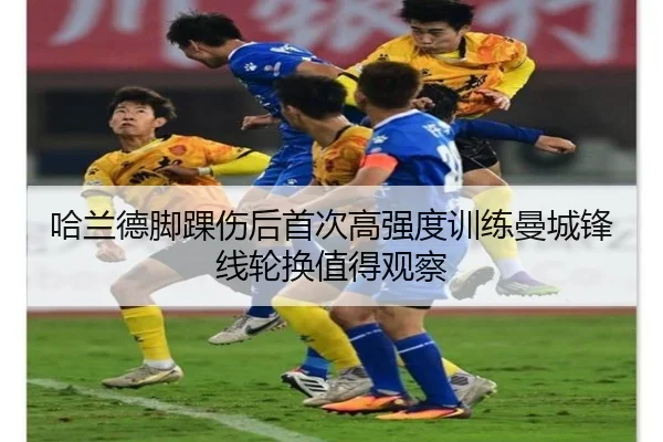哈兰德脚踝伤后首次高强度训练曼城锋线轮换值得观察